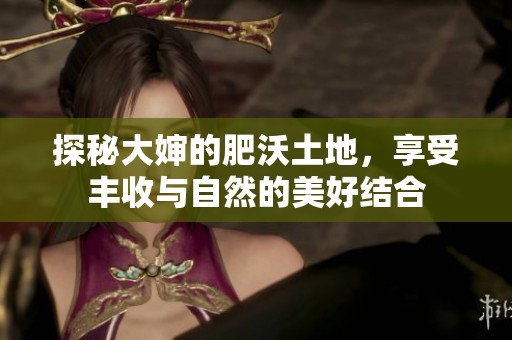 探秘大婶的肥沃土地，享受丰收与自然的美好结合