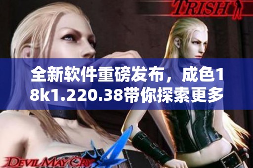 全新软件重磅发布，成色18k1.220.38带你探索更多可能性