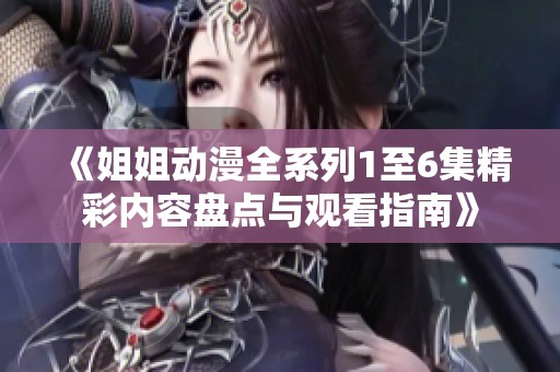 《姐姐动漫全系列1至6集精彩内容盘点与观看指南》