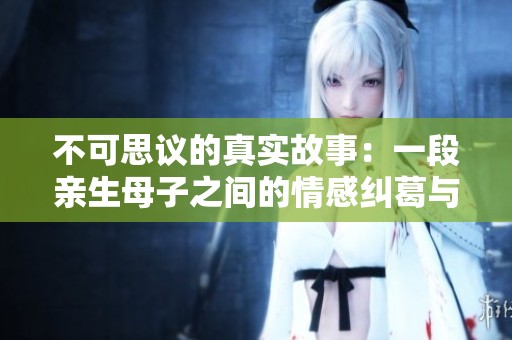 不可思议的真实故事：一段亲生母子之间的情感纠葛与冲突