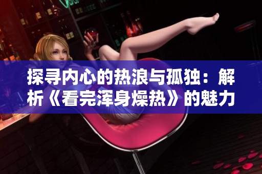 探寻内心的热浪与孤独：解析《看完浑身燥热》的魅力与反思