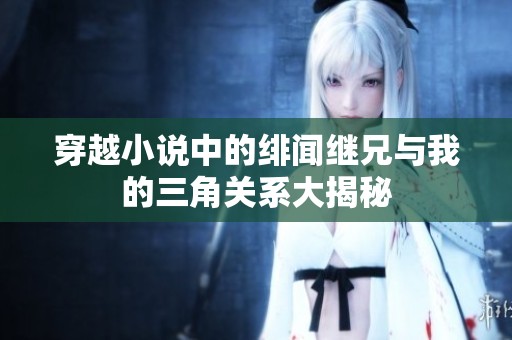 穿越小说中的绯闻继兄与我的三角关系大揭秘