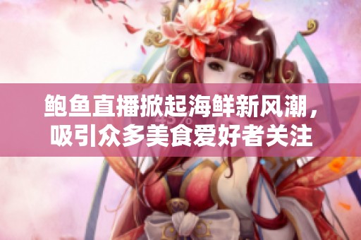 鲍鱼直播掀起海鲜新风潮，吸引众多美食爱好者关注
