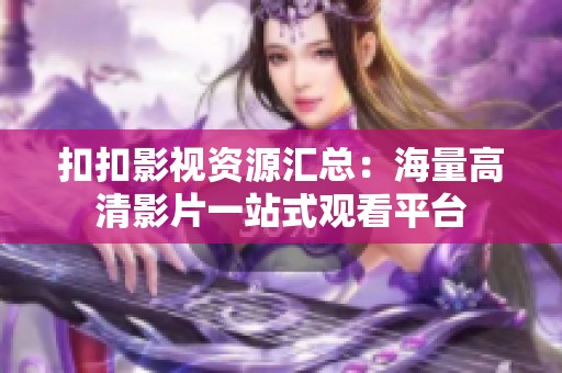 扣扣影视资源汇总：海量高清影片一站式观看平台
