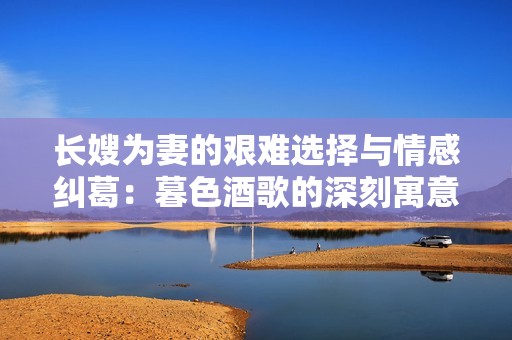 长嫂为妻的艰难选择与情感纠葛：暮色酒歌的深刻寓意
