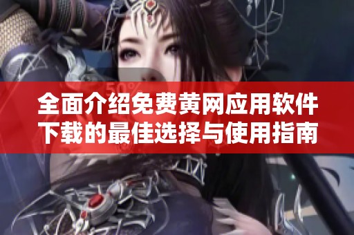 全面介绍免费黄网应用软件下载的最佳选择与使用指南