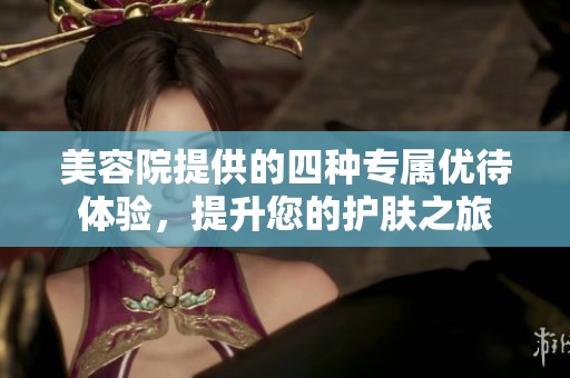美容院提供的四种专属优待体验，提升您的护肤之旅