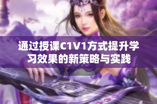 通过授课C1V1方式提升学习效果的新策略与实践