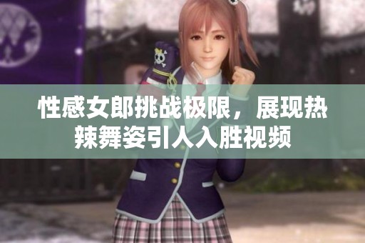 性感女郎挑战极限，展现热辣舞姿引人入胜视频
