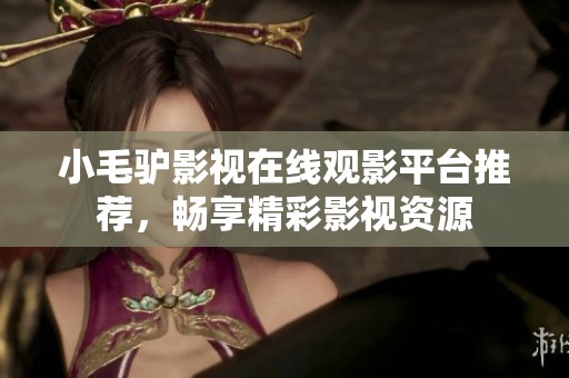 小毛驴影视在线观影平台推荐，畅享精彩影视资源