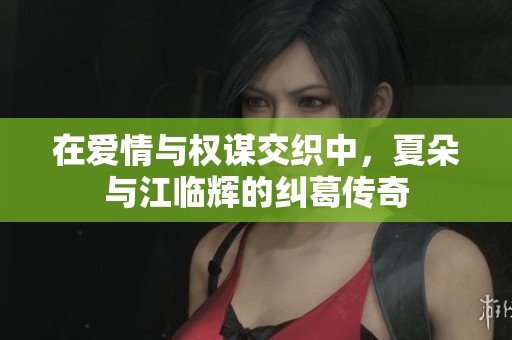 在爱情与权谋交织中，夏朵与江临辉的纠葛传奇