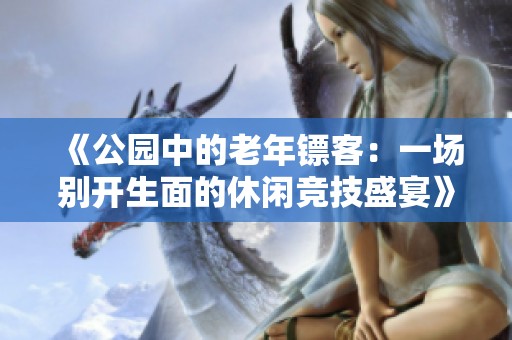 《公园中的老年镖客：一场别开生面的休闲竞技盛宴》