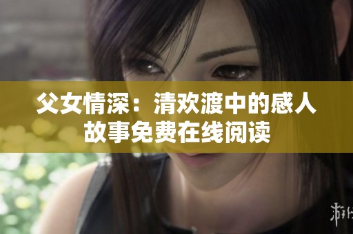 父女情深：清欢渡中的感人故事免费在线阅读