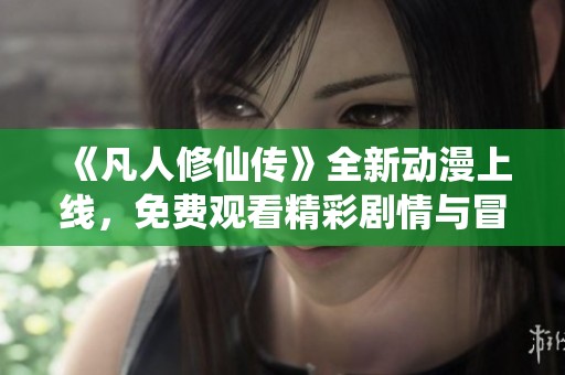 《凡人修仙传》全新动漫上线，免费观看精彩剧情与冒险旅程