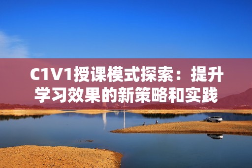 C1V1授课模式探索：提升学习效果的新策略和实践