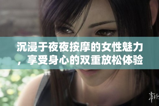 沉浸于夜夜按摩的女性魅力，享受身心的双重放松体验