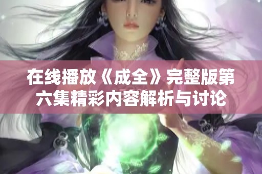 在线播放《成全》完整版第六集精彩内容解析与讨论