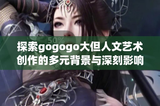 探索gogogo大但人文艺术创作的多元背景与深刻影响