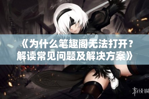 《为什么笔趣阁无法打开？解读常见问题及解决方案》