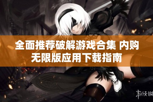 全面推荐破解游戏合集 内购无限版应用下载指南