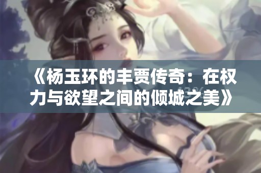 《杨玉环的丰贾传奇：在权力与欲望之间的倾城之美》