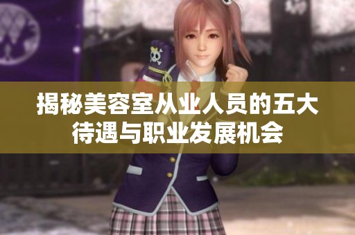 揭秘美容室从业人员的五大待遇与职业发展机会