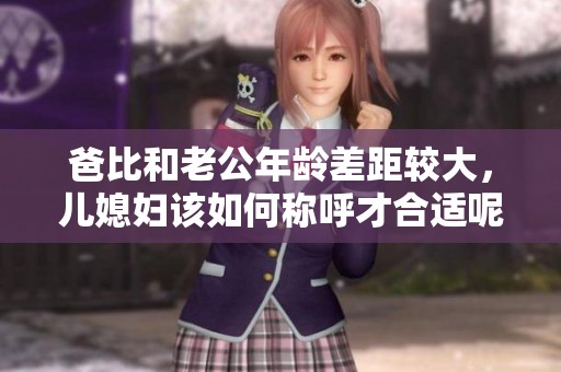 爸比和老公年龄差距较大，儿媳妇该如何称呼才合适呢