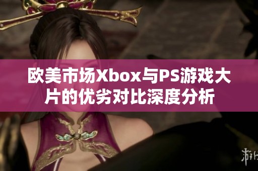 欧美市场Xbox与PS游戏大片的优劣对比深度分析