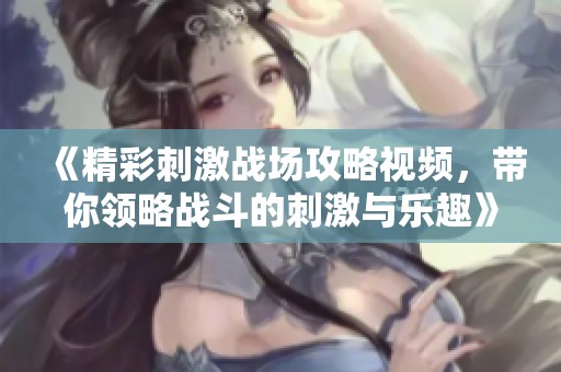 《精彩刺激战场攻略视频，带你领略战斗的刺激与乐趣》
