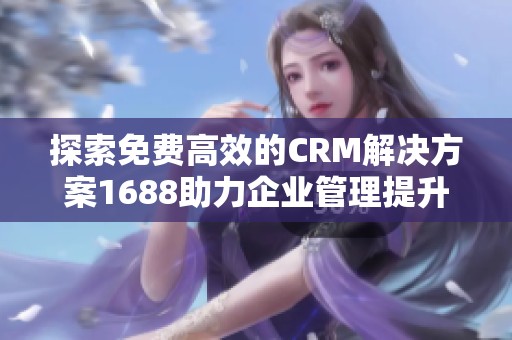 探索免费高效的CRM解决方案1688助力企业管理提升