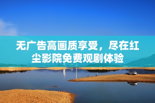 无广告高画质享受，尽在红尘影院免费观剧体验