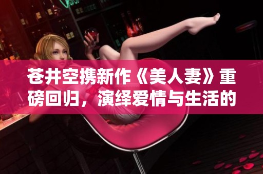 苍井空携新作《美人妻》重磅回归，演绎爱情与生活的多重纠葛