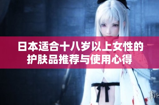日本适合十八岁以上女性的护肤品推荐与使用心得