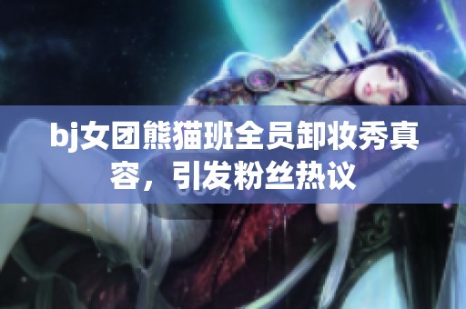bj女团熊猫班全员卸妆秀真容，引发粉丝热议