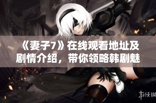 《妻子7》在线观看地址及剧情介绍，带你领略韩剧魅力