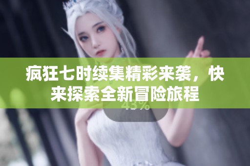 疯狂七时续集精彩来袭，快来探索全新冒险旅程