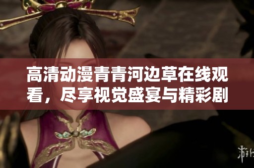 高清动漫青青河边草在线观看，尽享视觉盛宴与精彩剧情