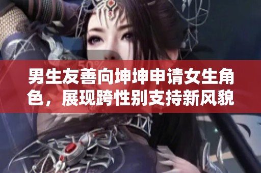 男生友善向坤坤申请女生角色，展现跨性别支持新风貌
