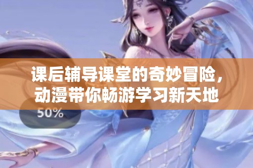 课后辅导课堂的奇妙冒险，动漫带你畅游学习新天地