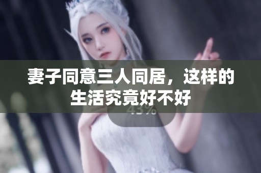 妻子同意三人同居，这样的生活究竟好不好