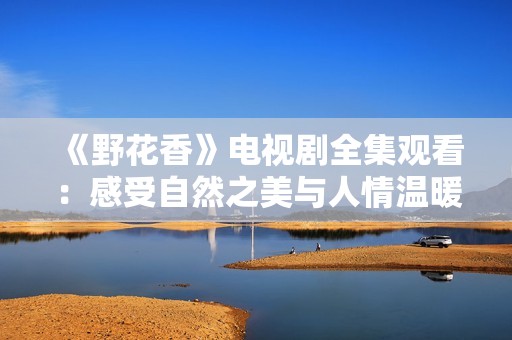 《野花香》电视剧全集观看：感受自然之美与人情温暖