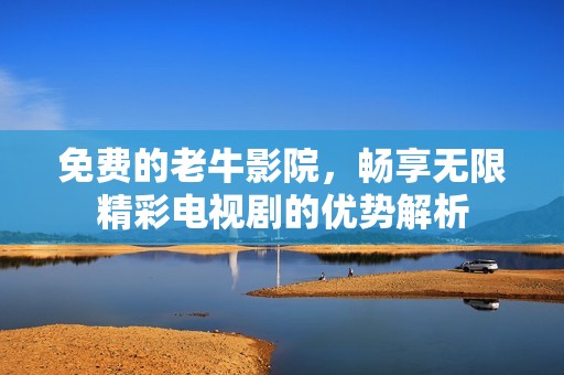 免费的老牛影院，畅享无限精彩电视剧的优势解析