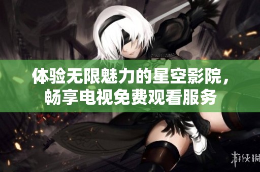 体验无限魅力的星空影院，畅享电视免费观看服务