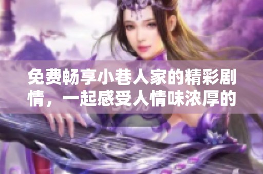 免费畅享小巷人家的精彩剧情，一起感受人情味浓厚的温馨故事