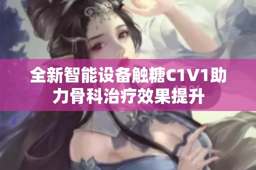 全新智能设备触糖C1V1助力骨科治疗效果提升