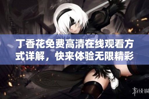 丁香花免费高清在线观看方式详解，快来体验无限精彩！