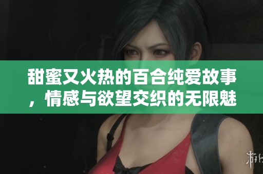 甜蜜又火热的百合纯爱故事，情感与欲望交织的无限魅力