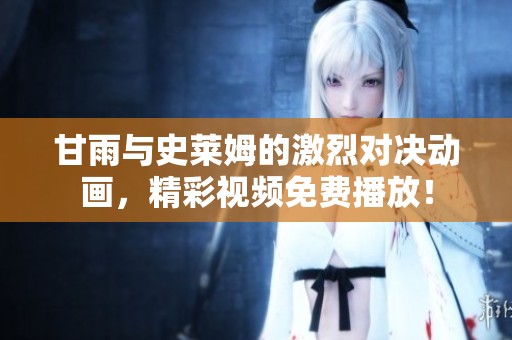 甘雨与史莱姆的激烈对决动画，精彩视频免费播放！