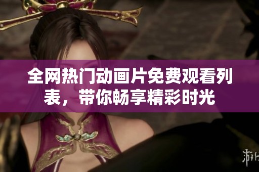 全网热门动画片免费观看列表，带你畅享精彩时光