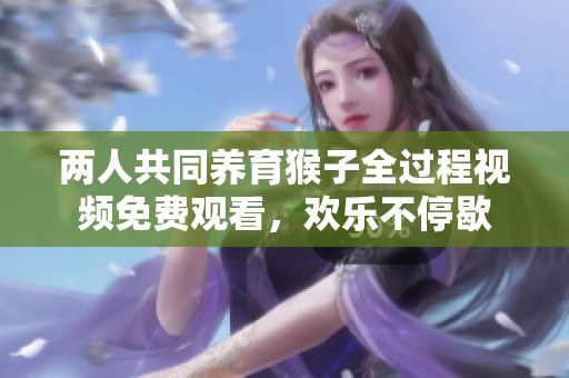 两人共同养育猴子全过程视频免费观看，欢乐不停歇